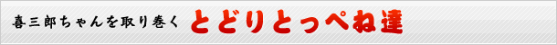 喜三郎ちゃんを取り巻く とどりとっぺね達